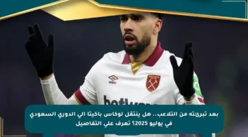 بعد تبرئته من التلاعب.. هل ينتقل لوكاس باكيتا إلى الدوري السعودي في يوليو 2025؟ تعرف على التفاصيل